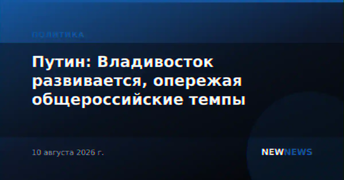 Путин: Владивосток развивается, опережая общероссийские темпы
