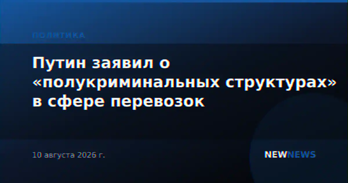 Путин заявил о «полукриминальных структурах» в сфере перевозок