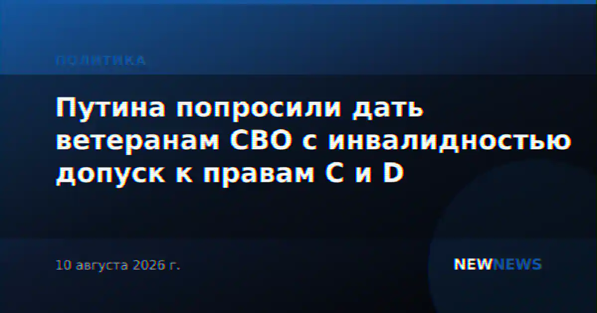 Путина попросили дать ветеранам СВО с инвалидностью допуск к правам С и D