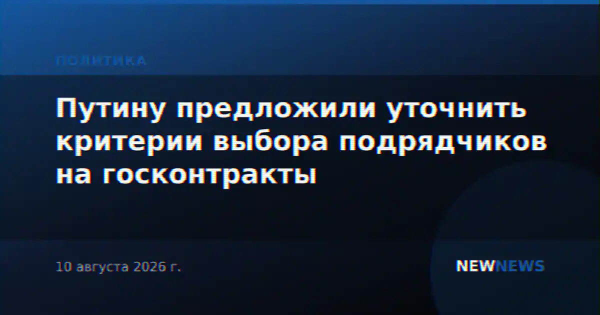 Путину предложили уточнить критерии выбора подрядчиков на госконтракты