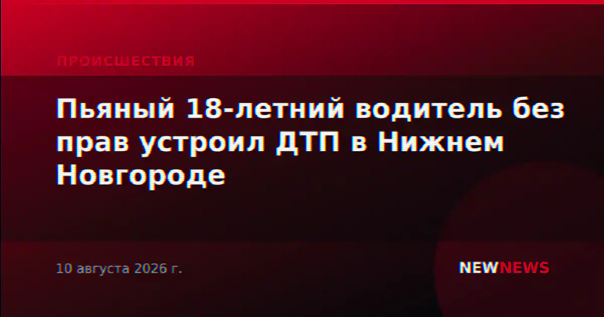 Пьяный 18-летний водитель без прав устроил ДТП в Нижнем Новгороде