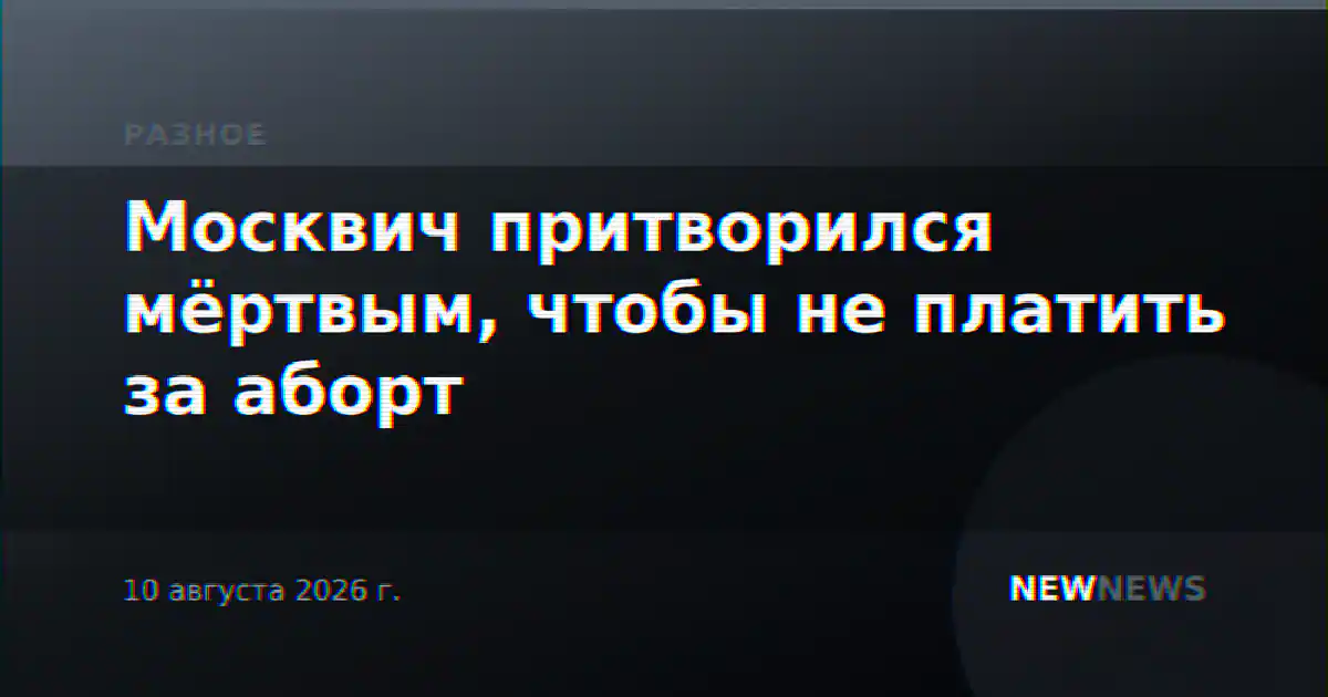 Москвич притворился мёртвым, чтобы не платить за аборт