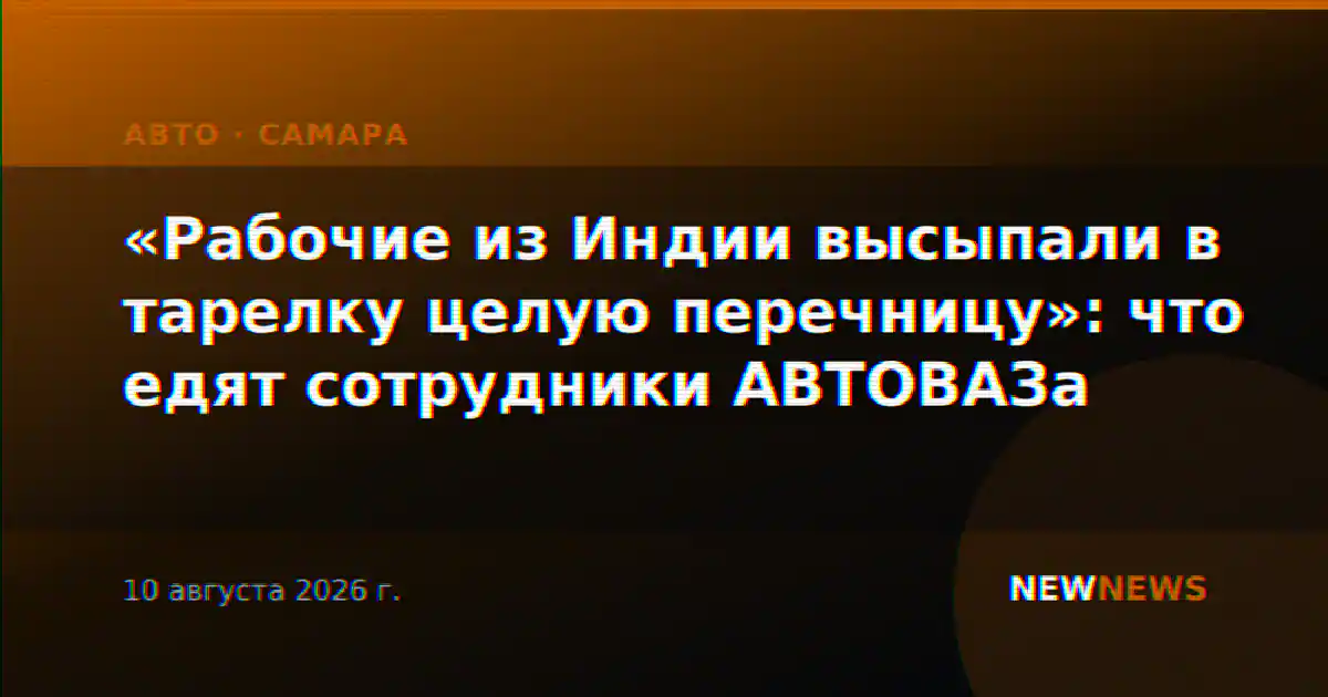 «Рабочие из Индии высыпали в тарелку целую перечницу»: что едят сотрудники АВТОВАЗа