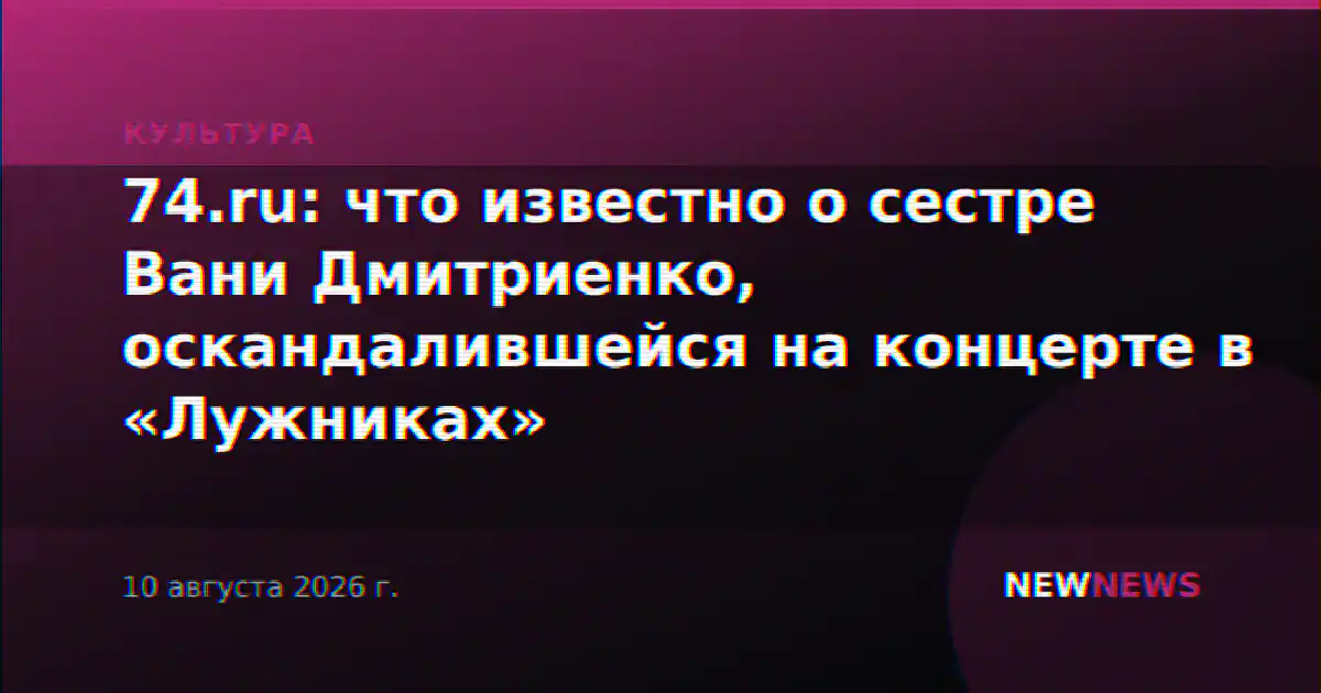 74.ru: что известно о сестре Вани Дмитриенко, оскандалившейся на концерте в «Лужниках»