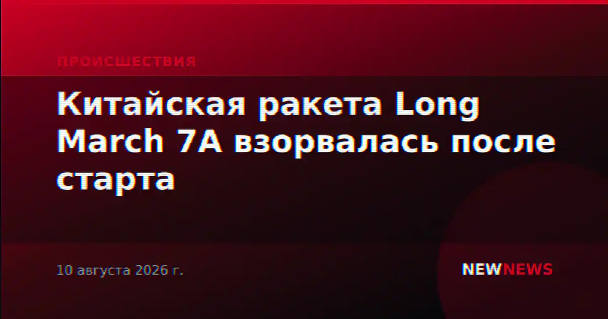 Китайская ракета Long March 7A взорвалась после старта
