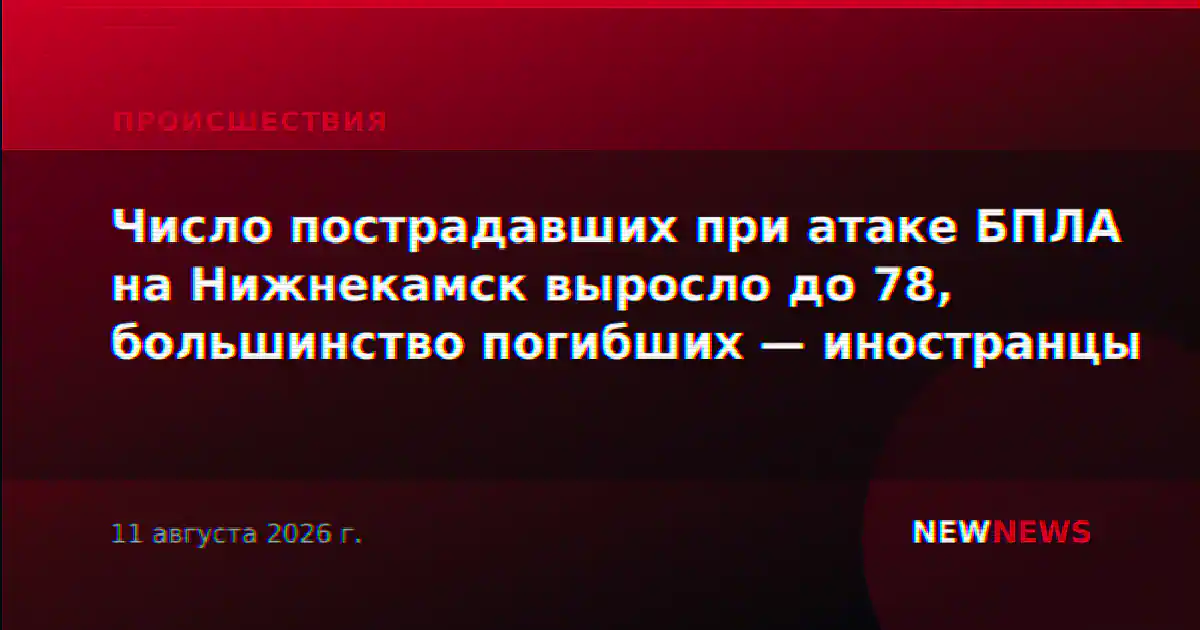 Число пострадавших при атаке БПЛА на Нижнекамск выросло до 78, большинство погибших — иностранцы