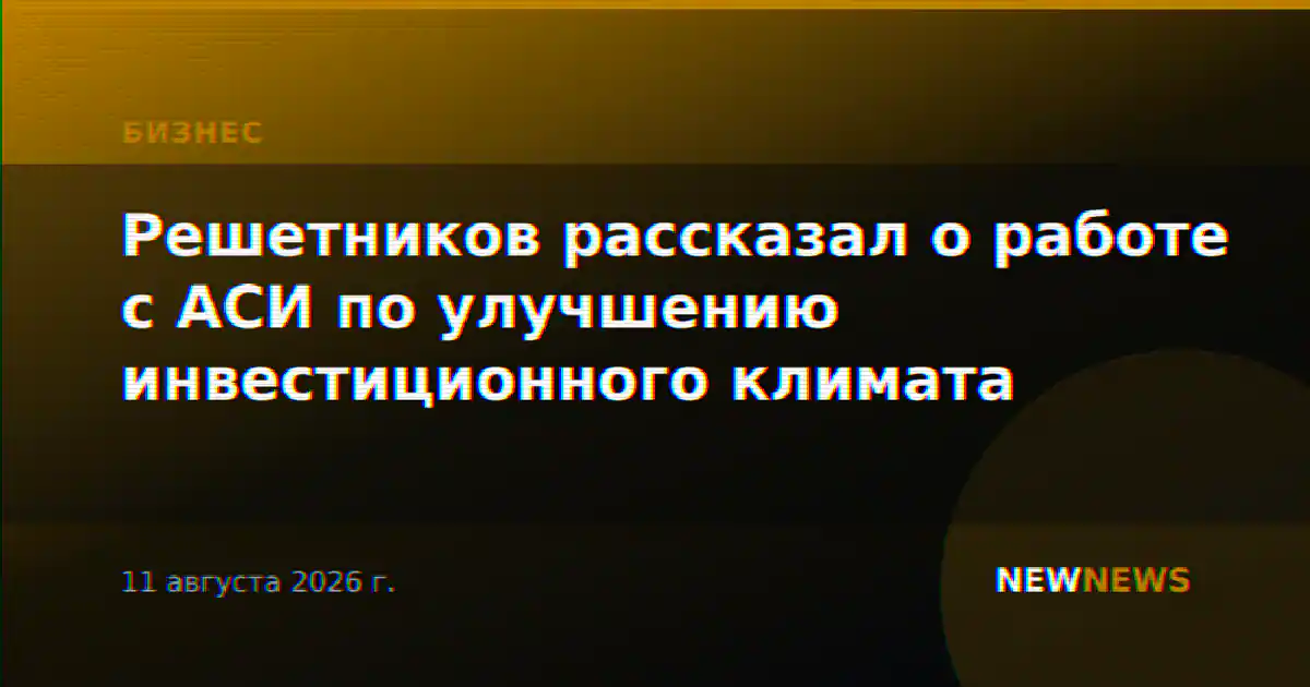 Решетников рассказал о работе с АСИ по улучшению инвестиционного климата