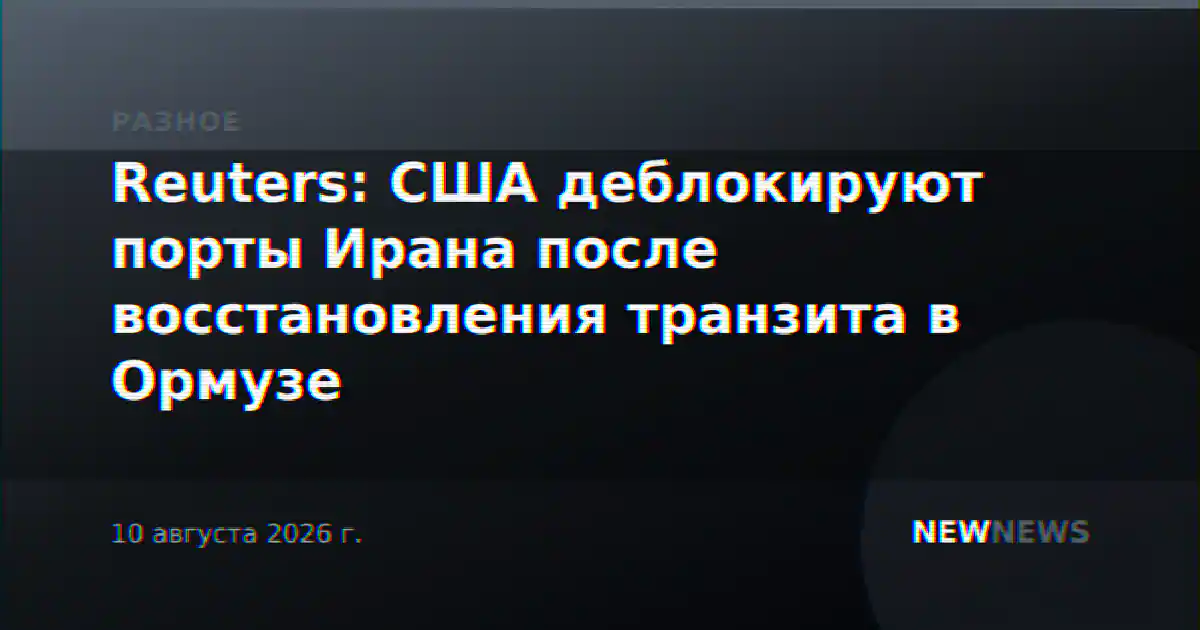Reuters: США деблокируют порты Ирана после восстановления транзита в Ормузе