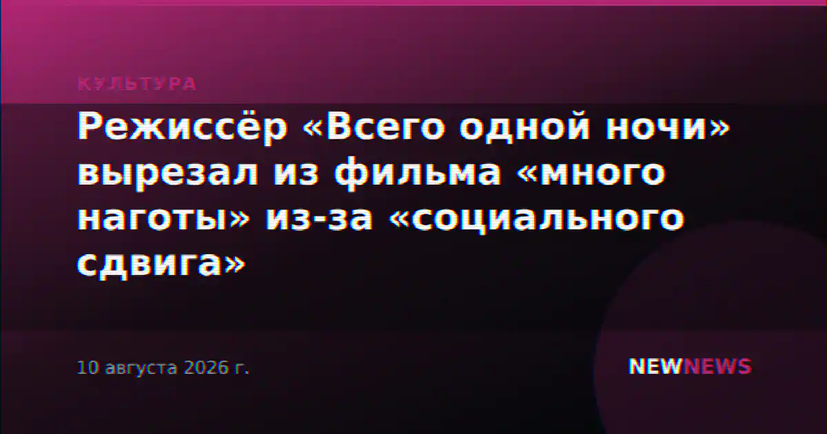 Режиссёр «Всего одной ночи» вырезал из фильма «много наготы» из-за «социального сдвига»