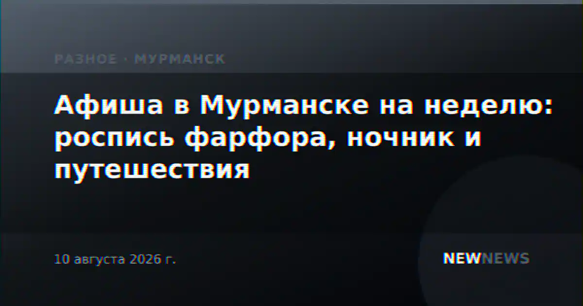Афиша в Мурманске на неделю: роспись фарфора, ночник и путешествия