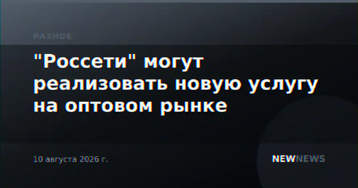 "Россети" могут реализовать новую услугу на оптовом рынке