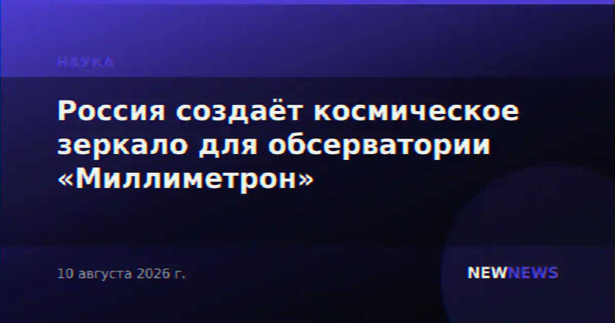 Россия создаёт космическое зеркало для обсерватории «Миллиметрон»