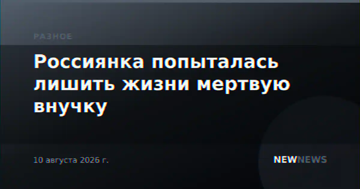 Россиянка попыталась лишить жизни мертвую внучку