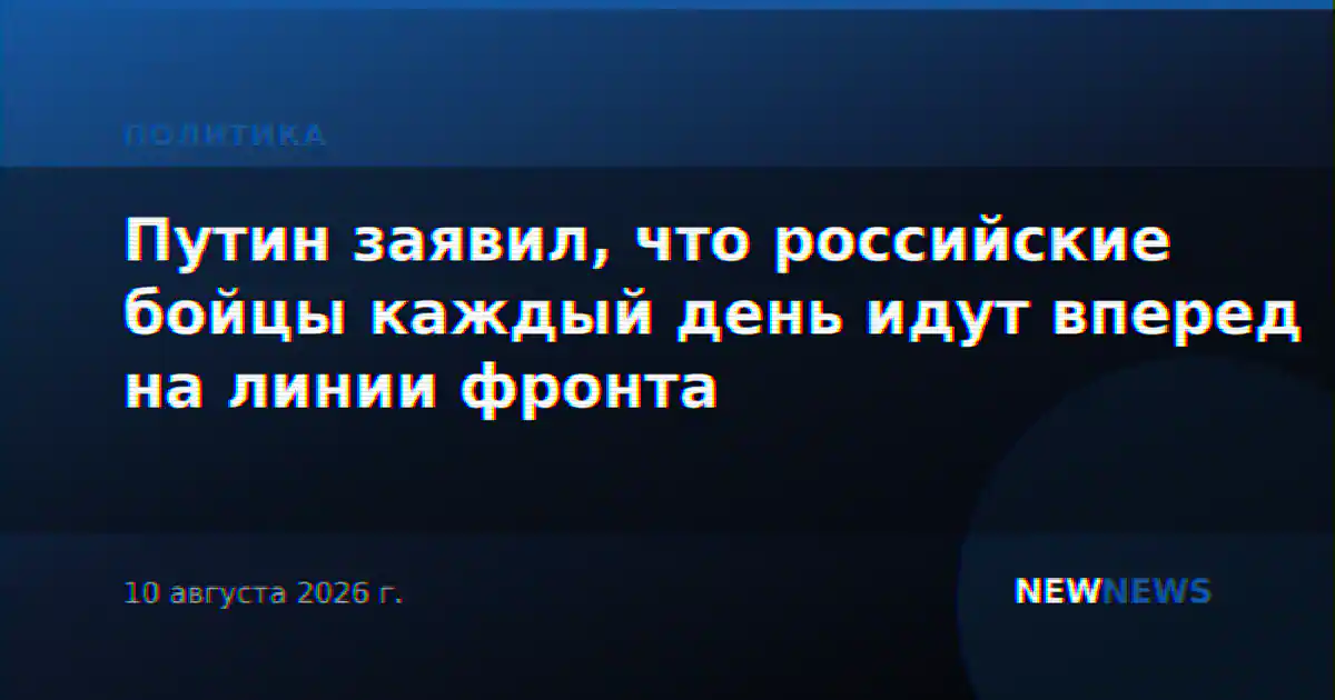 Путин заявил, что российские бойцы каждый день идут вперед на линии фронта