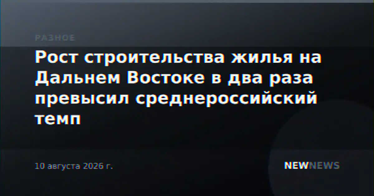 Рост строительства жилья на Дальнем Востоке в два раза превысил среднероссийский темп
