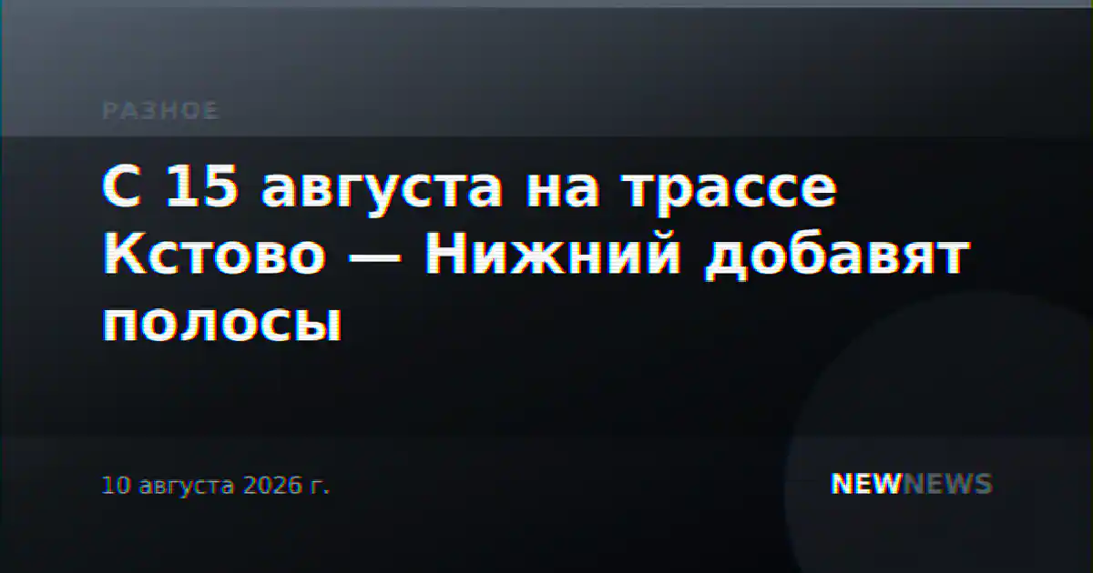 С 15 августа на трассе Кстово — Нижний добавят полосы