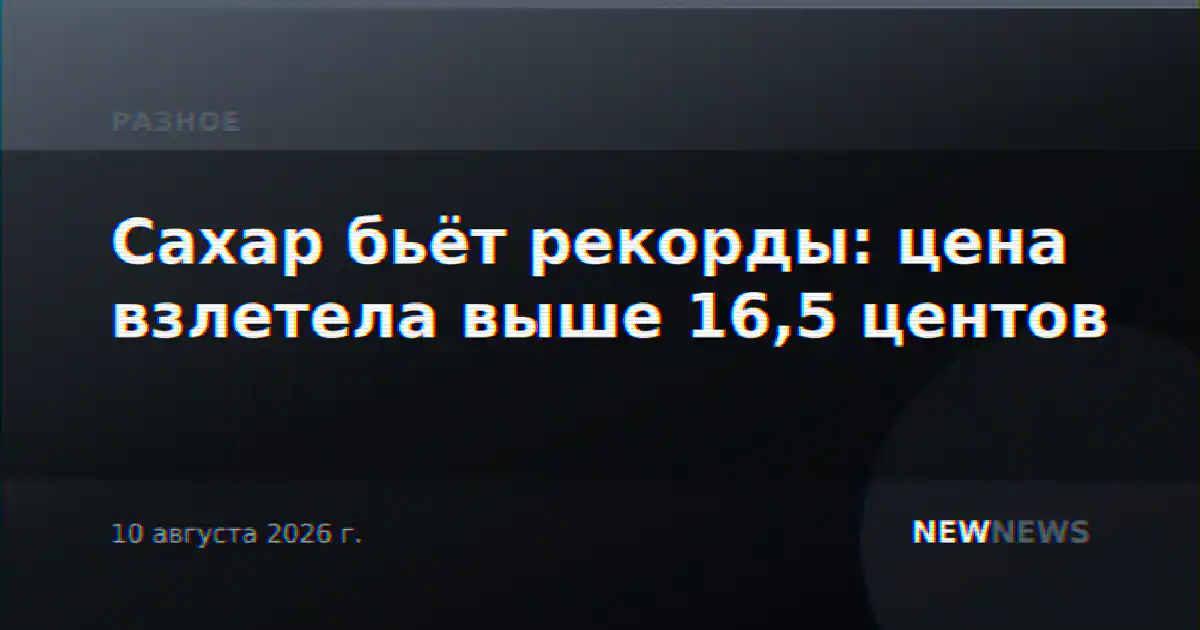 Сахар бьёт рекорды: цена взлетела выше 16,5 центов