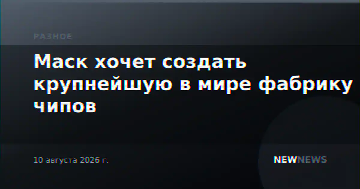 Маск хочет создать крупнейшую в мире фабрику чипов
