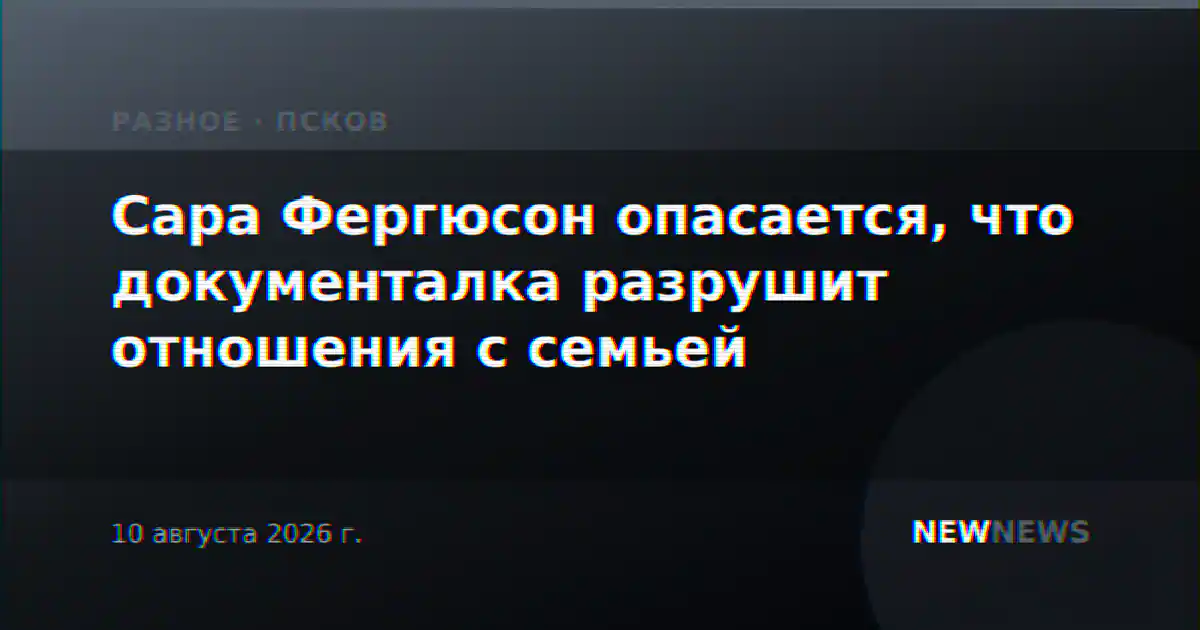 Сара Фергюсон опасается, что документалка разрушит отношения с семьей