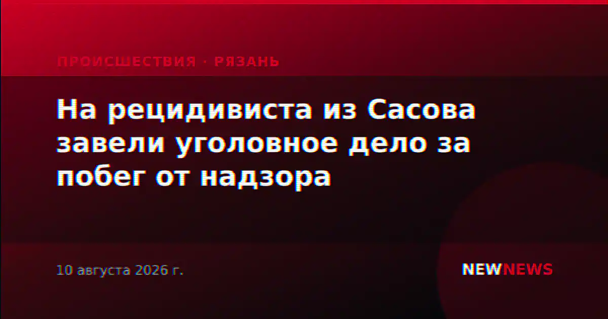 На рецидивиста из Сасова завели уголовное дело за побег от надзора