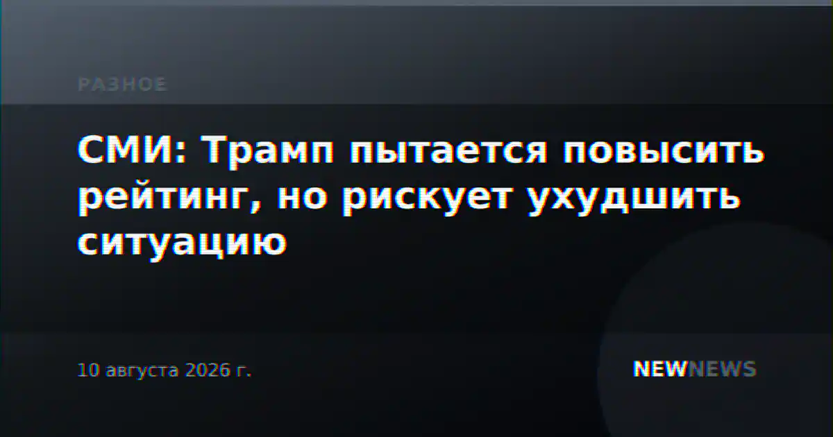 СМИ: Трамп пытается повысить рейтинг, но рискует ухудшить ситуацию