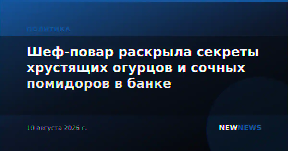 Шеф-повар раскрыла секреты хрустящих огурцов и сочных помидоров в банке