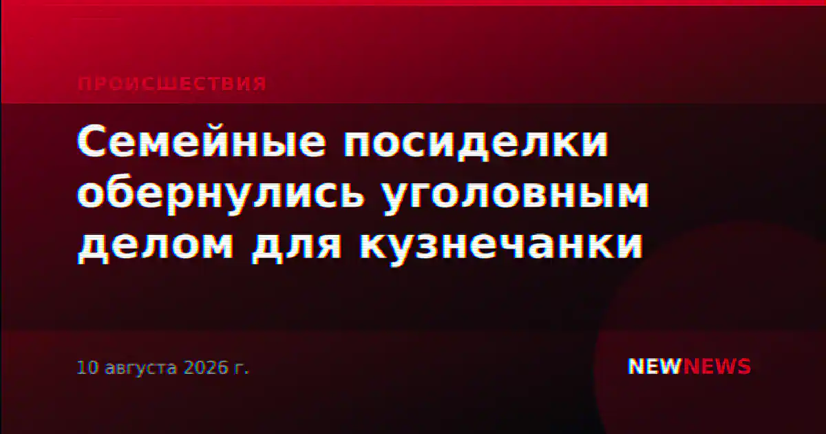 Семейные посиделки обернулись уголовным делом для кузнечанки