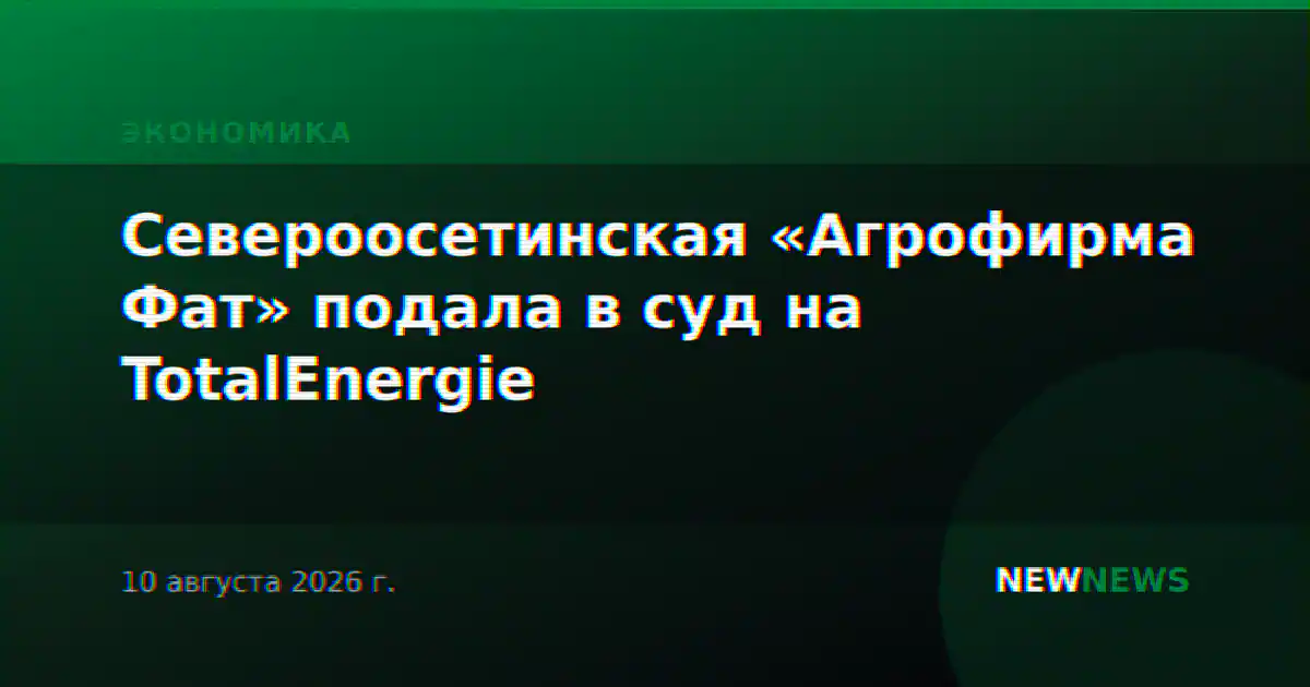 Североосетинская «Агрофирма Фат» подала в суд на TotalEnergie