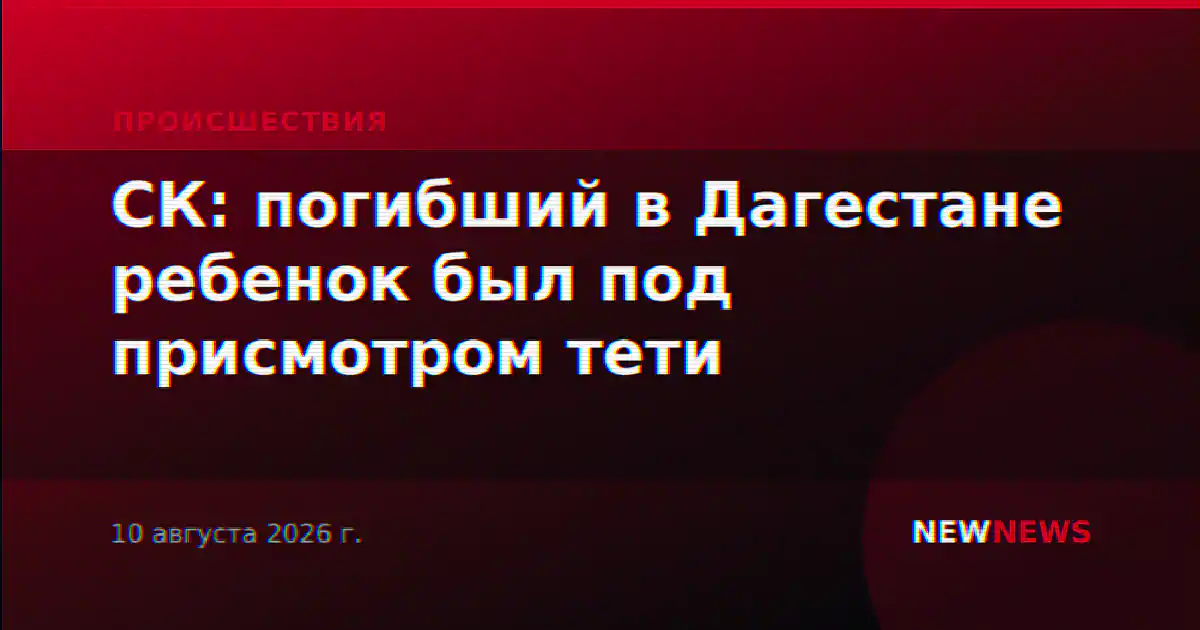 СК: погибший в Дагестане ребенок был под присмотром тети