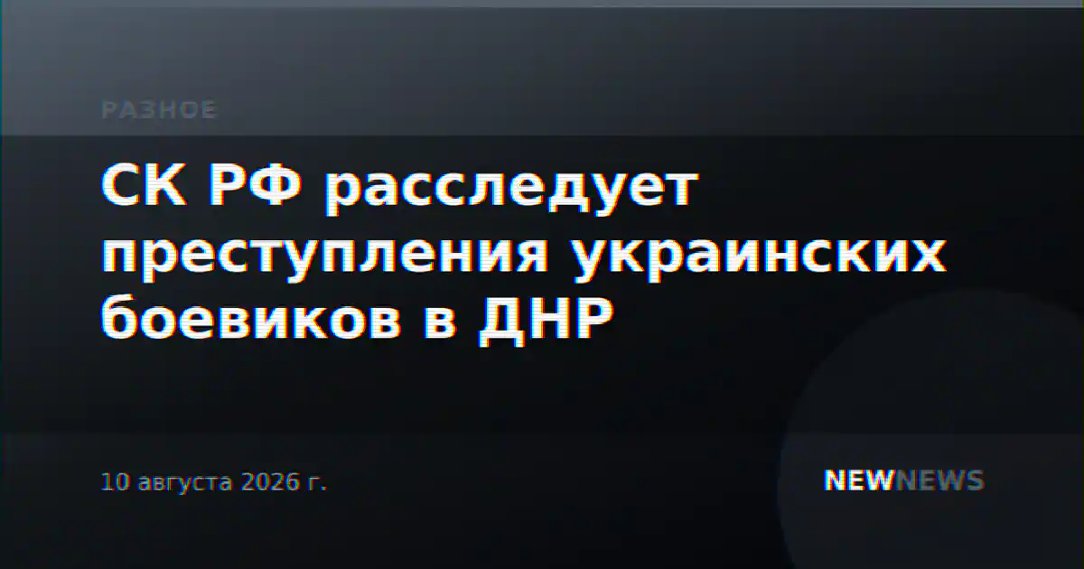 СК РФ расследует преступления украинских боевиков в ДНР