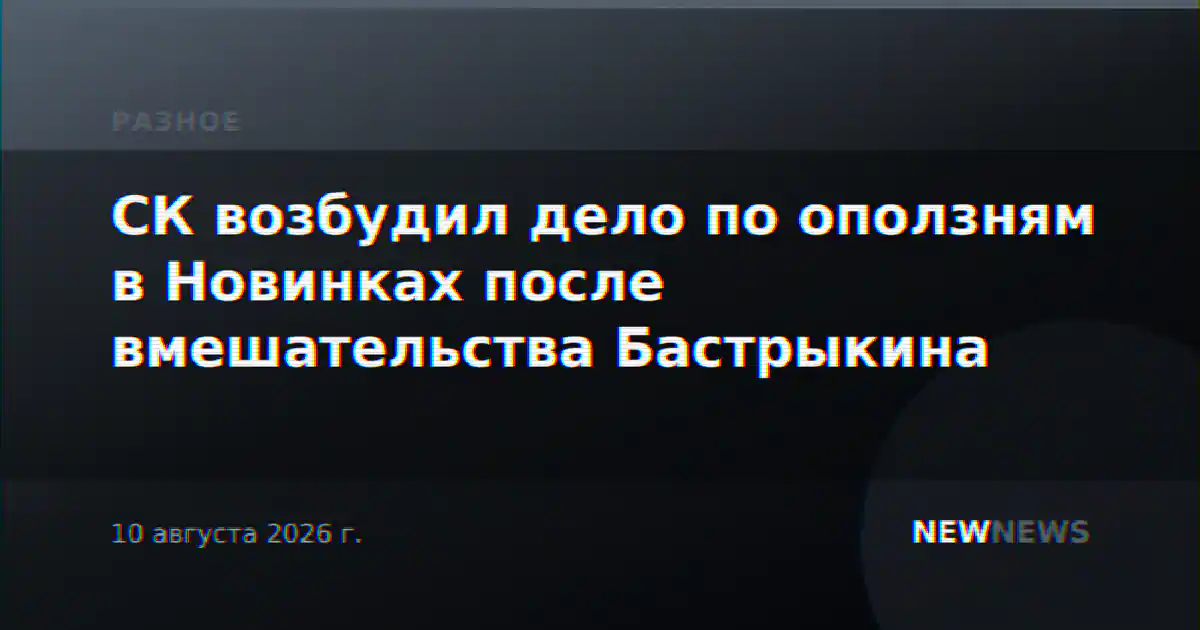 СК возбудил дело по оползням в Новинках после вмешательства Бастрыкина