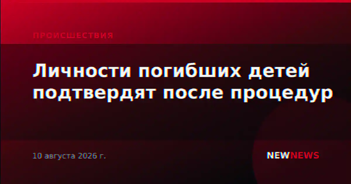Личности погибших детей подтвердят после процедур