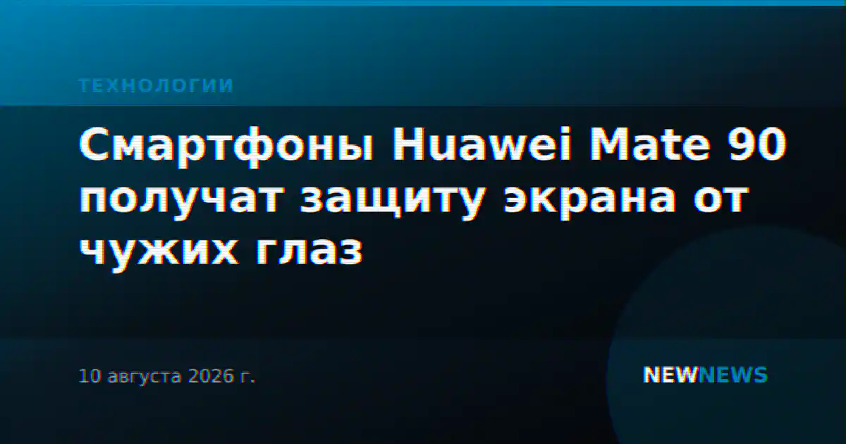 Смартфоны Huawei Mate 90 получат защиту экрана от чужих глаз