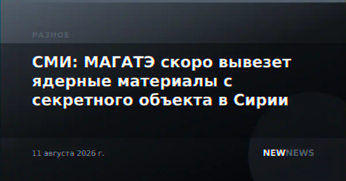 СМИ: МАГАТЭ скоро вывезет ядерные материалы с секретного объекта в Сирии