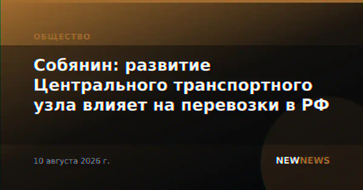 Собянин: развитие Центрального транспортного узла влияет на перевозки в РФ
