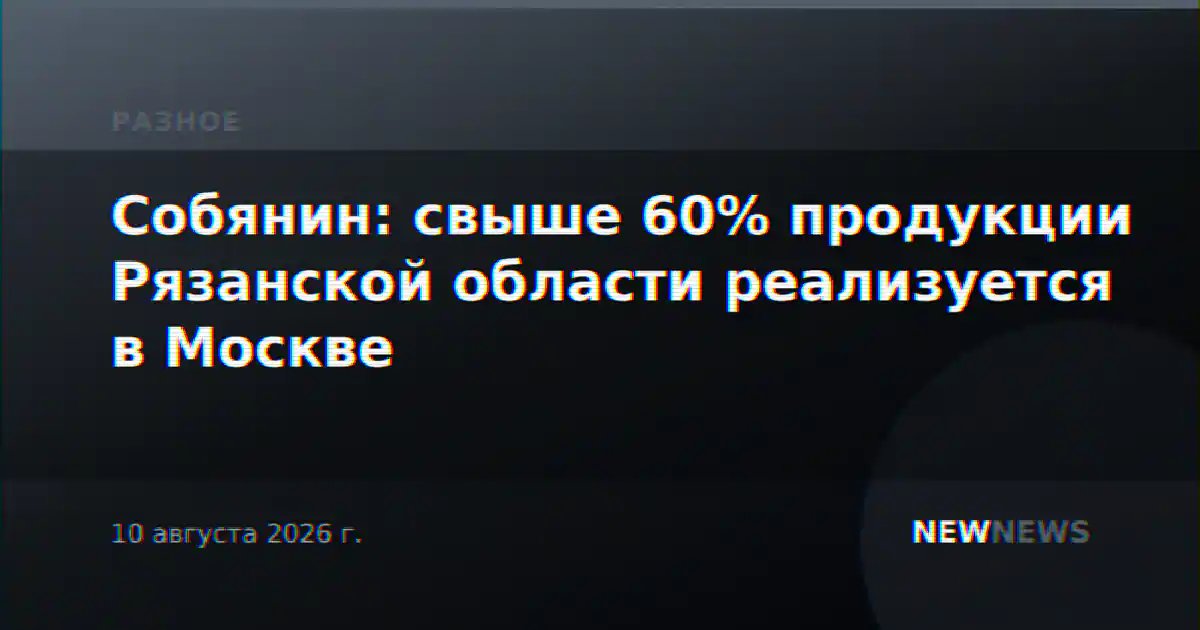 Собянин: свыше 60% продукции Рязанской области реализуется в Москве