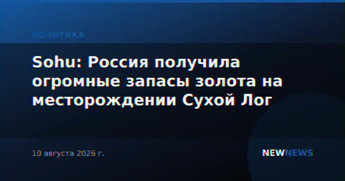 Sohu: Россия получила огромные запасы золота на месторождении Сухой Лог