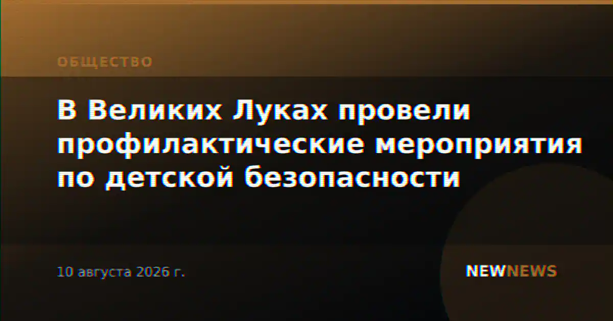 В Великих Луках провели профилактические мероприятия по детской безопасности