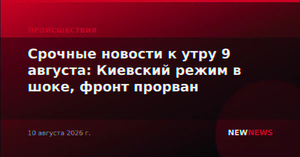 Срочные новости к утру 9 августа: Киевский режим в шоке, фронт прорван