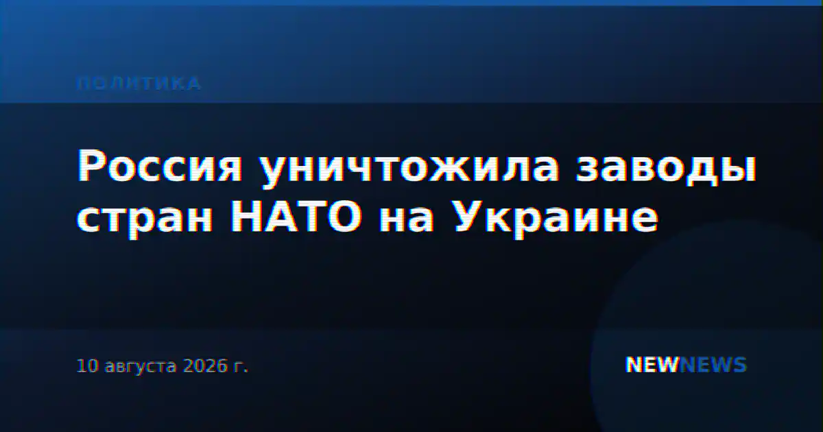 Россия уничтожила заводы стран НАТО на Украине
