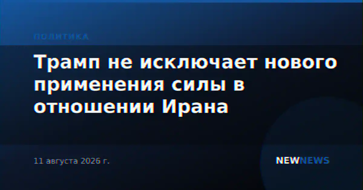 Трамп не исключает нового применения силы в отношении Ирана