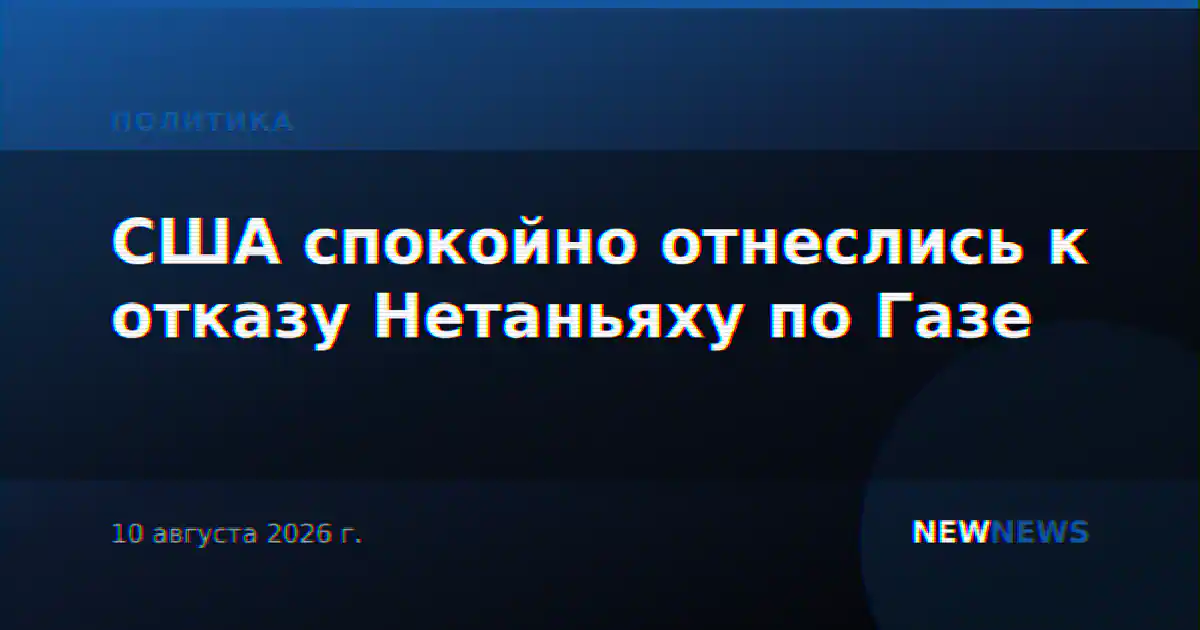 США спокойно отнеслись к отказу Нетаньяху по Газе