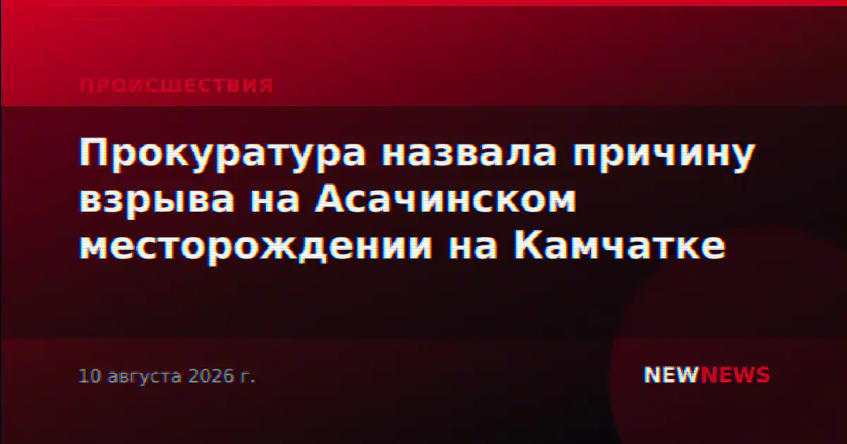 Прокуратура назвала причину взрыва на Асачинском месторождении на Камчатке