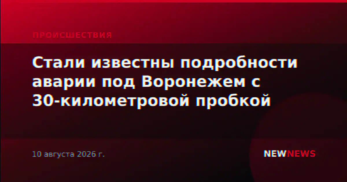 Стали известны подробности аварии под Воронежем с 30-километровой пробкой