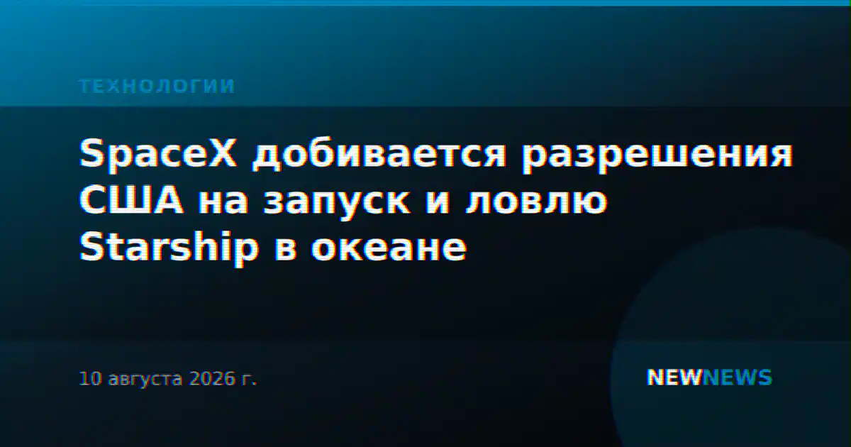 SpaceX добивается разрешения США на запуск и ловлю Starship в океане