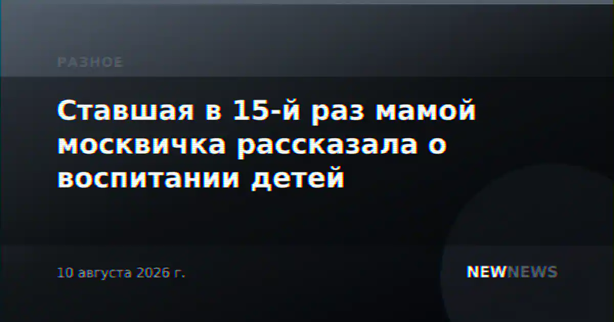 Ставшая в 15-й раз мамой москвичка рассказала о воспитании детей