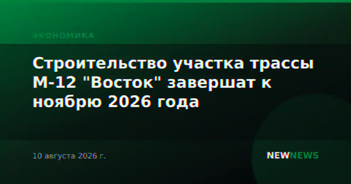 Строительство участка трассы М-12 "Восток" завершат к ноябрю 2026 года