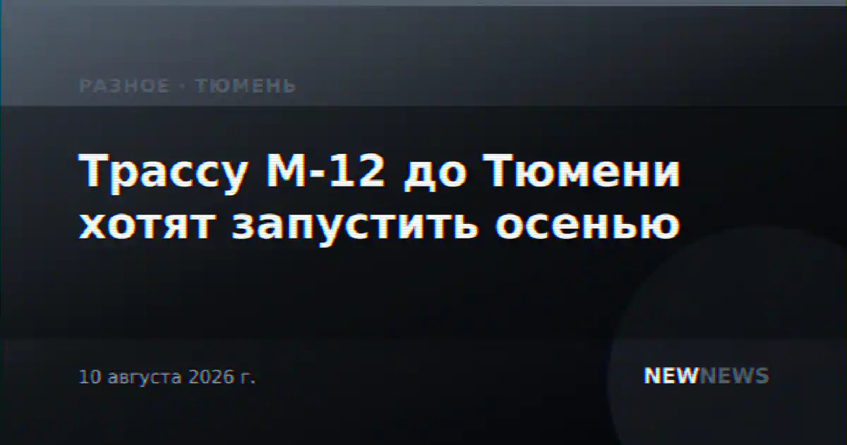Трассу М-12 до Тюмени хотят запустить осенью
