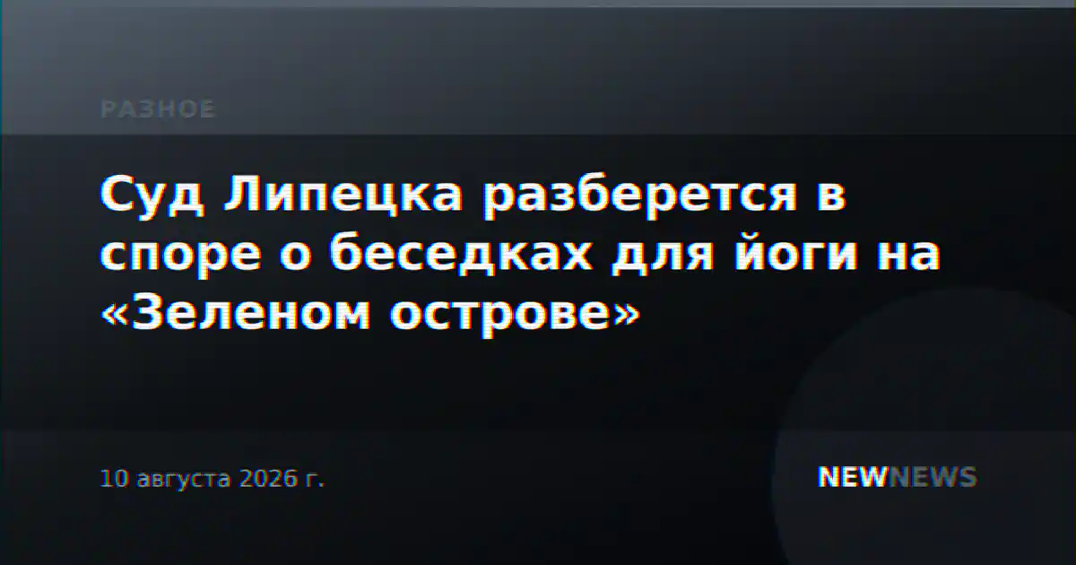 Суд Липецка разберется в споре о беседках для йоги на «Зеленом острове»
