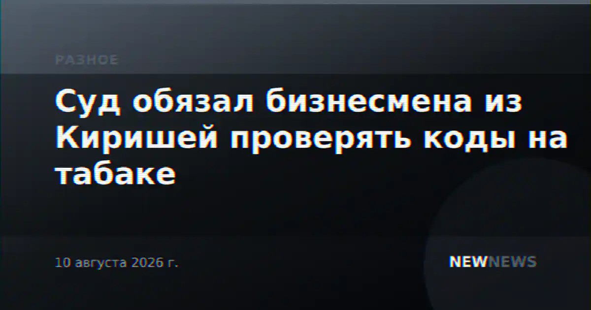 Суд обязал бизнесмена из Киришей проверять коды на табаке